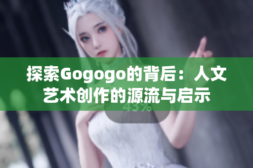 探索Gogogo的背后：人文艺术创作的源流与启示