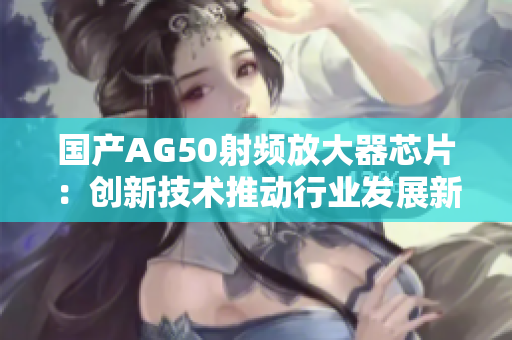 国产AG50射频放大器芯片：创新技术推动行业发展新篇章