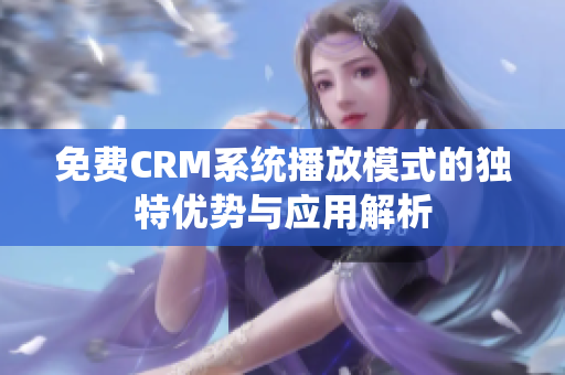 免费CRM系统播放模式的独特优势与应用解析