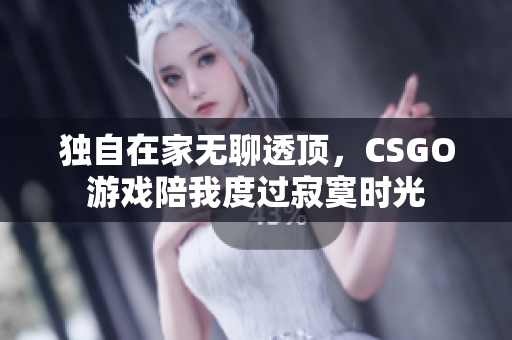 独自在家无聊透顶，CSGO游戏陪我度过寂寞时光