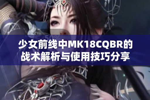 少女前线中MK18CQBR的战术解析与使用技巧分享