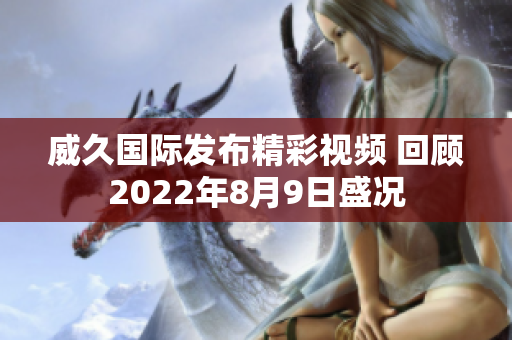 威久国际发布精彩视频 回顾2022年8月9日盛况