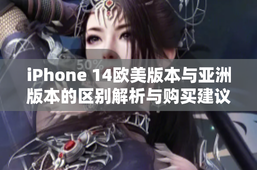 iPhone 14欧美版本与亚洲版本的区别解析与购买建议