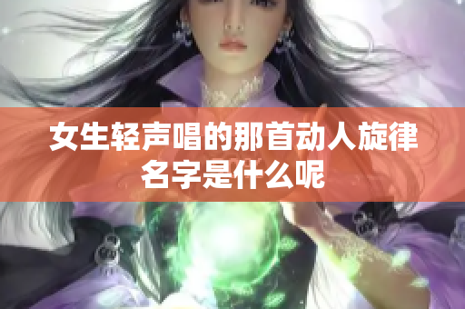 女生轻声唱的那首动人旋律名字是什么呢