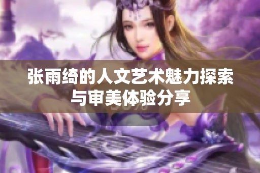 张雨绮的人文艺术魅力探索与审美体验分享