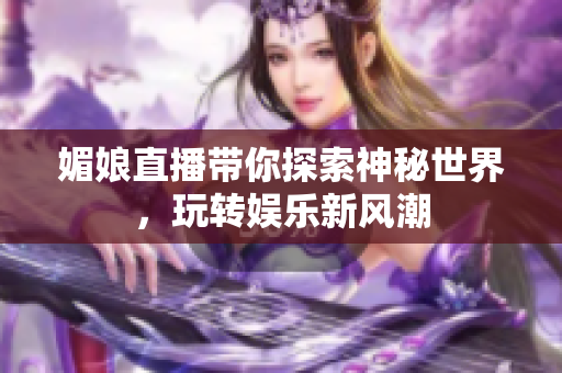 媚娘直播带你探索神秘世界，玩转娱乐新风潮