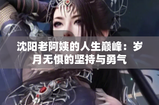 沈阳老阿姨的人生巅峰：岁月无惧的坚持与勇气