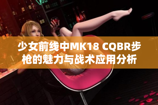 少女前线中MK18 CQBR步枪的魅力与战术应用分析