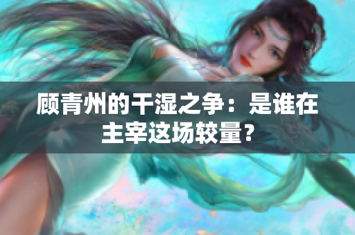 顾青州的干湿之争：是谁在主宰这场较量？