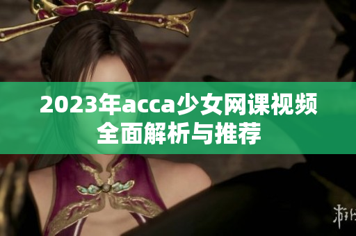 2023年acca少女网课视频全面解析与推荐