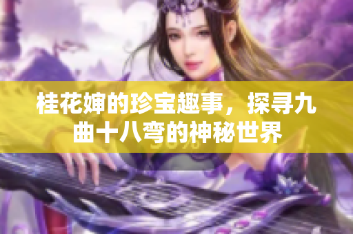 桂花婶的珍宝趣事，探寻九曲十八弯的神秘世界