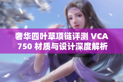 奢华四叶草项链评测 VCA 750 材质与设计深度解析