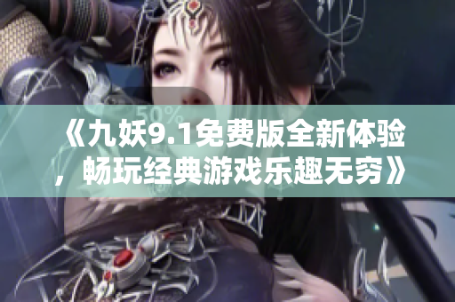 《九妖9.1免费版全新体验，畅玩经典游戏乐趣无穷》