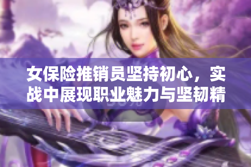 女保险推销员坚持初心，实战中展现职业魅力与坚韧精神