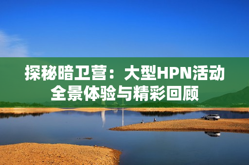 探秘暗卫营：大型HPN活动全景体验与精彩回顾