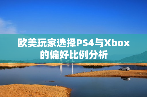 欧美玩家选择PS4与Xbox的偏好比例分析