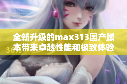 全新升级的max313国产版本带来卓越性能和极致体验