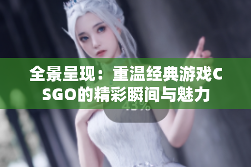 全景呈现：重温经典游戏CSGO的精彩瞬间与魅力