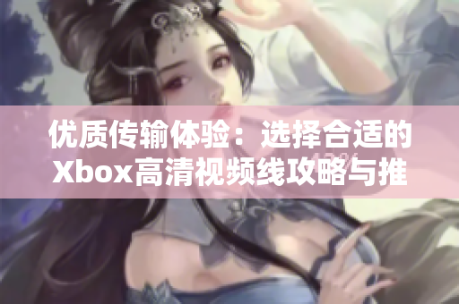 优质传输体验：选择合适的Xbox高清视频线攻略与推荐