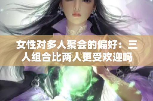 女性对多人聚会的偏好：三人组合比两人更受欢迎吗