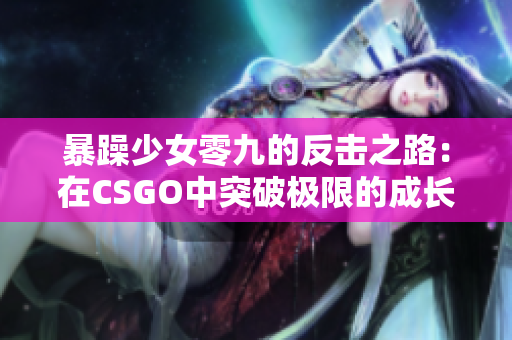 暴躁少女零九的反击之路：在CSGO中突破极限的成长故事