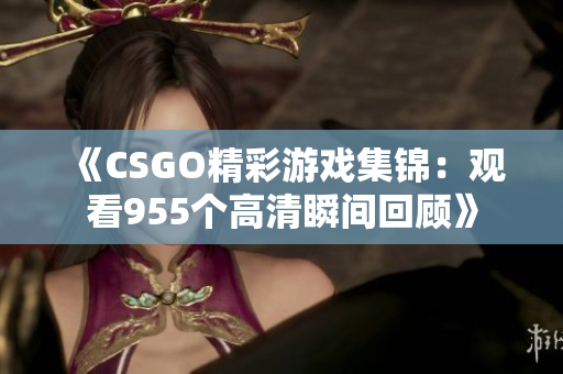 《CSGO精彩游戏集锦：观看955个高清瞬间回顾》