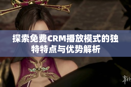 探索免费CRM播放模式的独特特点与优势解析