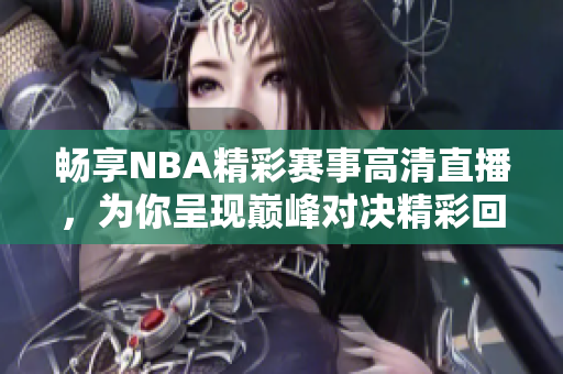 畅享NBA精彩赛事高清直播，为你呈现巅峰对决精彩回放