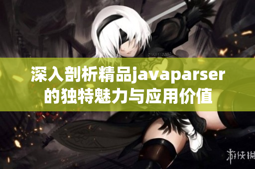 深入剖析精品javaparser的独特魅力与应用价值