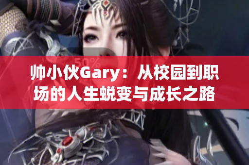 帅小伙Gary：从校园到职场的人生蜕变与成长之路