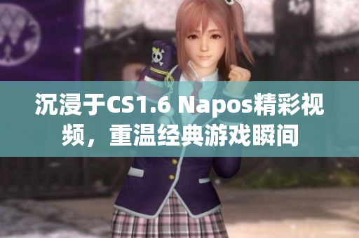 沉浸于CS1.6 Napos精彩视频，重温经典游戏瞬间