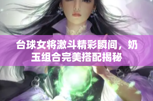 台球女将激斗精彩瞬间，奶玉组合完美搭配揭秘