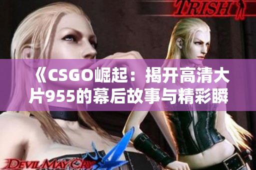 《CSGO崛起：揭开高清大片955的幕后故事与精彩瞬间》