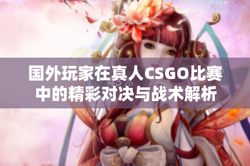 国外玩家在真人CSGO比赛中的精彩对决与战术解析