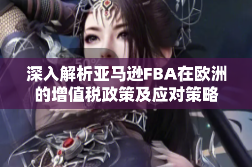 深入解析亚马逊FBA在欧洲的增值税政策及应对策略