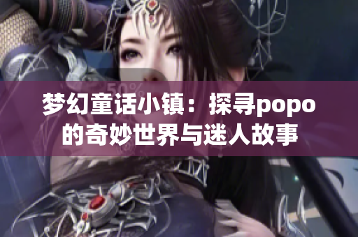 梦幻童话小镇：探寻popo的奇妙世界与迷人故事