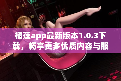 榴莲app最新版本1.0.3下载，畅享更多优质内容与服务