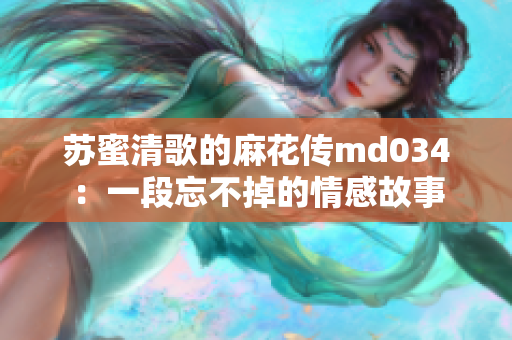 苏蜜清歌的麻花传md034：一段忘不掉的情感故事