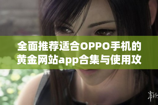 全面推荐适合OPPO手机的黄金网站app合集与使用攻略