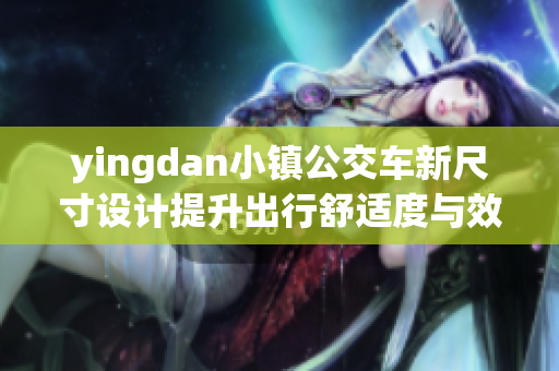 yingdan小镇公交车新尺寸设计提升出行舒适度与效率