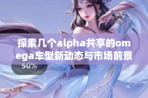 探索几个alpha共享的omega车型新动态与市场前景