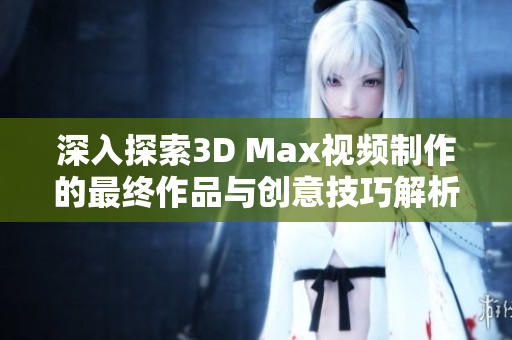 深入探索3D Max视频制作的最终作品与创意技巧解析