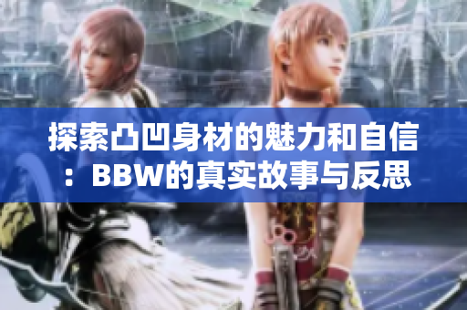 探索凸凹身材的魅力和自信：BBW的真实故事与反思