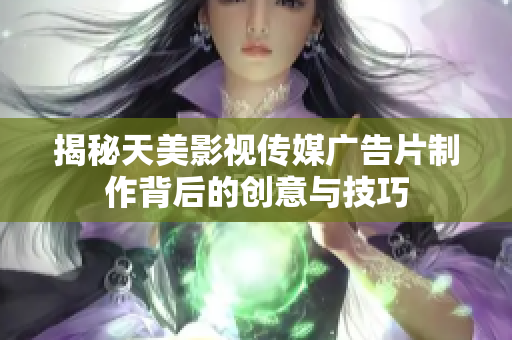 揭秘天美影视传媒广告片制作背后的创意与技巧