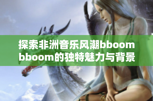 探索非洲音乐风潮bboombboom的独特魅力与背景