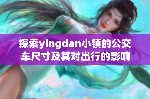 探索yingdan小镇的公交车尺寸及其对出行的影响