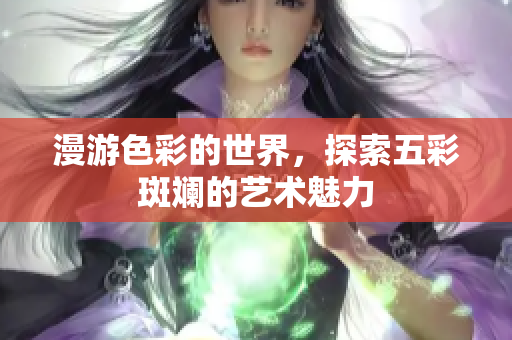 漫游色彩的世界，探索五彩斑斓的艺术魅力