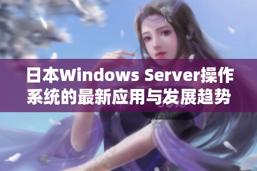 日本Windows Server操作系统的最新应用与发展趋势探讨