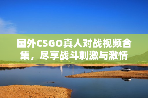 国外CSGO真人对战视频合集，尽享战斗刺激与激情