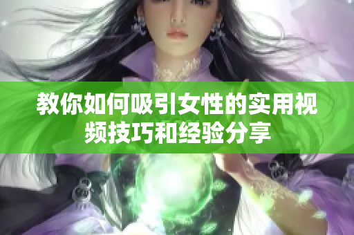 教你如何吸引女性的实用视频技巧和经验分享